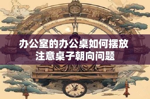 办公室的办公桌的摆放方向 办公桌东西左右摆放
