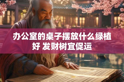 办公室的桌子摆放什么绿植好 发财树宜促运
