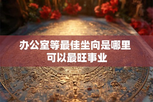 办公室等最佳坐向是哪里 可以最旺事业