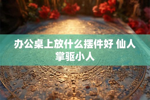 办公桌上放什么摆件好 仙人掌驱小人