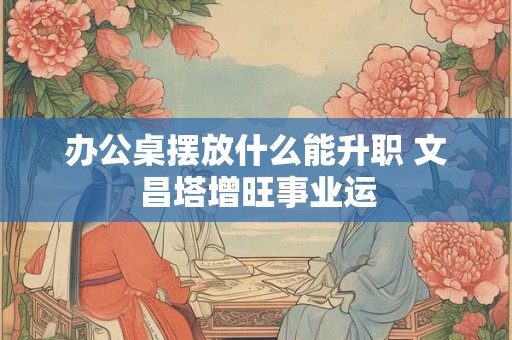 办公桌招桃花办法，女性须时刻注意
