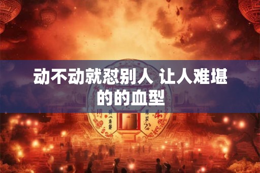 动不动就怼别人 让人难堪的的血型
