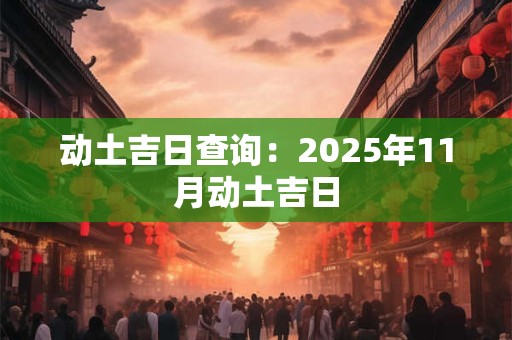 动土吉日查询：2025年11月动土吉日