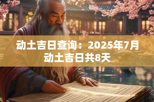 动土吉日查询：2025年7月动土吉日共8天