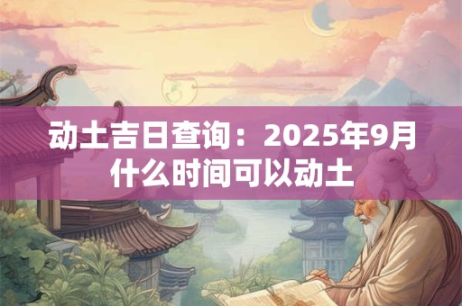 动土吉日查询：2025年9月什么时间可以动土