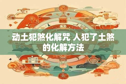 动土犯煞化解咒 人犯了土煞的化解方法