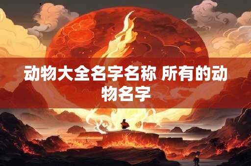动物大全名字名称 所有的动物名字