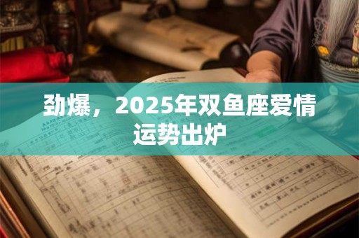 劲爆，2025年双鱼座爱情运势出炉