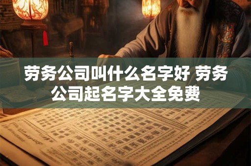 劳务公司叫什么名字好 劳务公司起名字大全免费