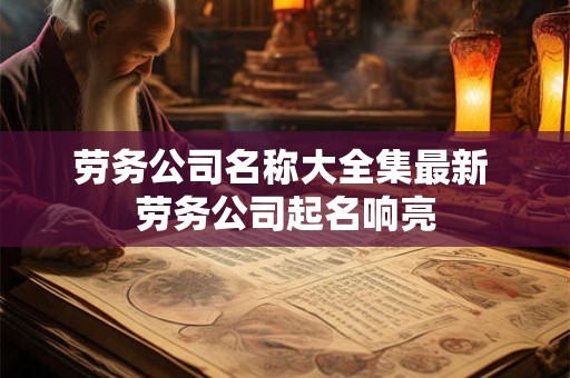 劳务公司名称大全集最新 劳务公司起名响亮
