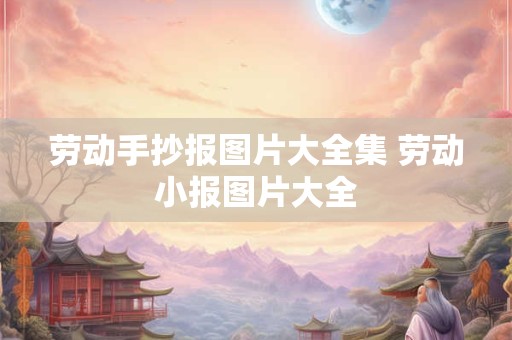 劳动手抄报图片大全集 劳动小报图片大全