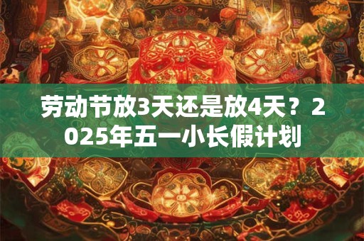 劳动节放3天还是放4天？2025年五一小长假计划