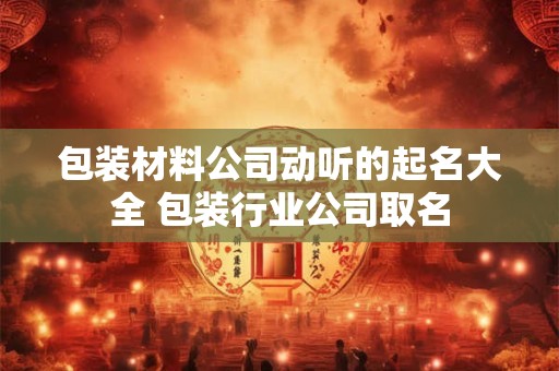 包装材料公司动听的起名大全 包装行业公司取名