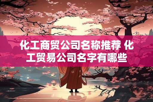 化工商贸公司名称推荐 化工贸易公司名字有哪些