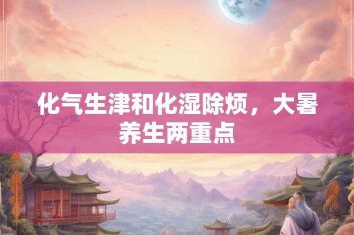 化气生津和化湿除烦，大暑养生两重点