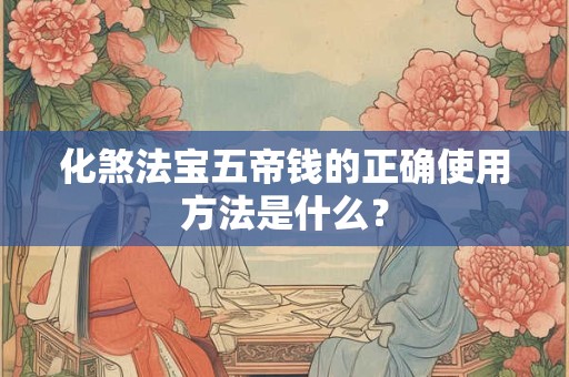 化煞法宝五帝钱的正确使用方法是什么？