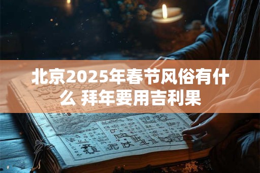 北京2025年春节风俗有什么 拜年要用吉利果