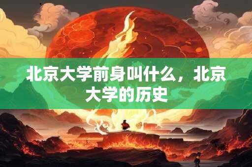 北京大学前身叫什么，北京大学的历史