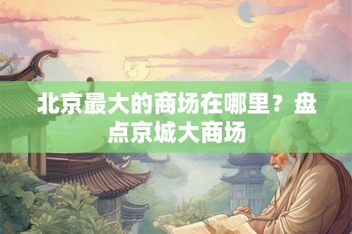 北京最大的商场在哪里？盘点京城大商场