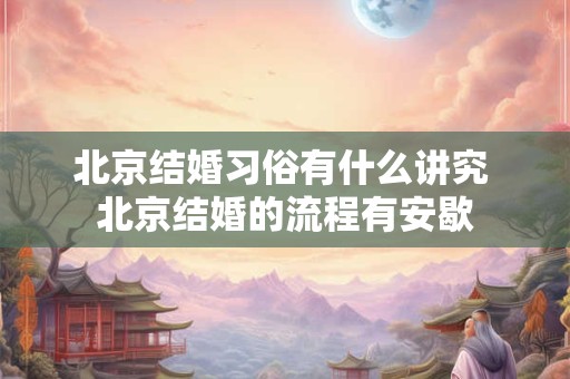 北京结婚习俗有什么讲究 北京结婚的流程有安歇