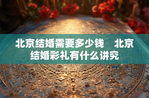 北京结婚需要多少钱　北京结婚彩礼有什么讲究