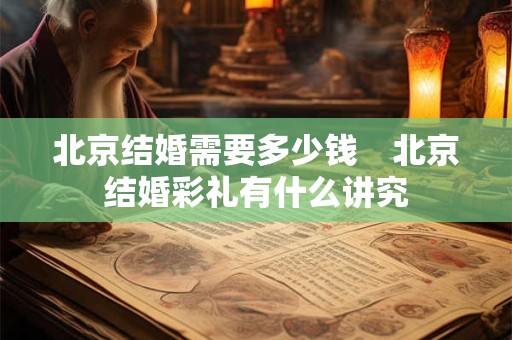 北京结婚需要多少钱　北京结婚彩礼有什么讲究