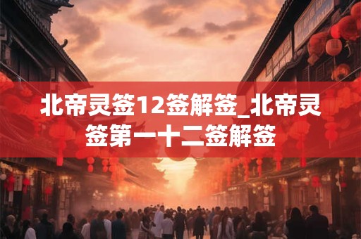 北帝灵签12签解签_北帝灵签第一十二签解签