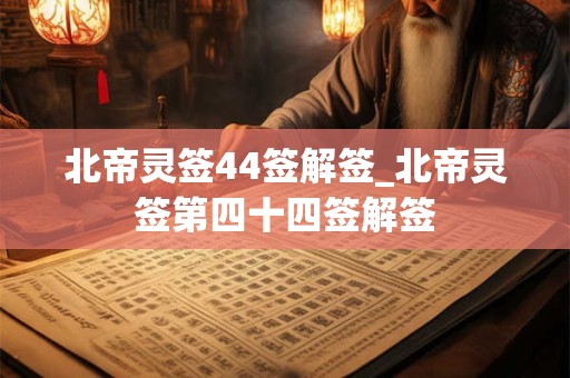 北帝灵签44签解签_北帝灵签第四十四签解签