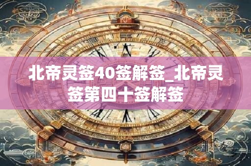 北帝灵签40签解签_北帝灵签第四十签解签