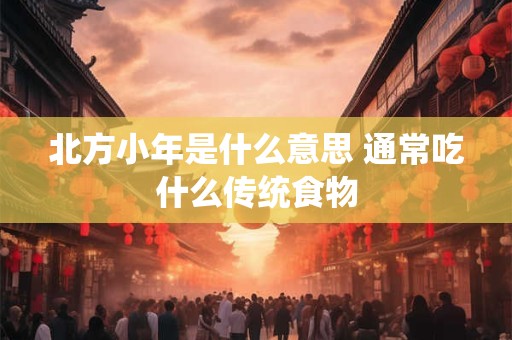 北方小年是什么意思 通常吃什么传统食物
