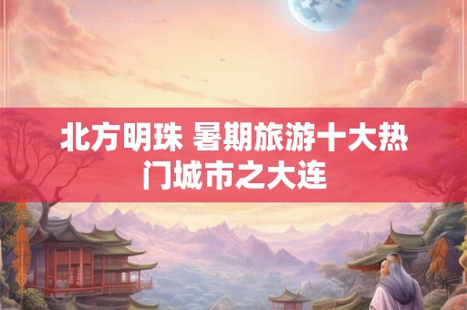 北方明珠 暑期旅游十大热门城市之大连