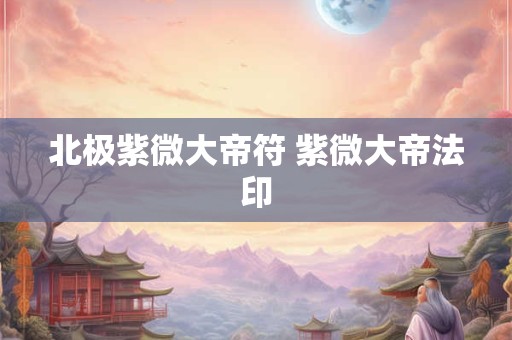 北极紫微大帝神咒 紫微神咒大全
