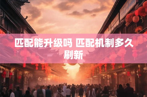 匹配能升级吗 匹配机制多久刷新