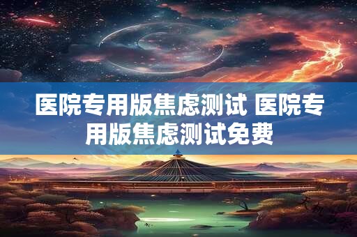 医院专用版焦虑测试 医院专用版焦虑测试免费