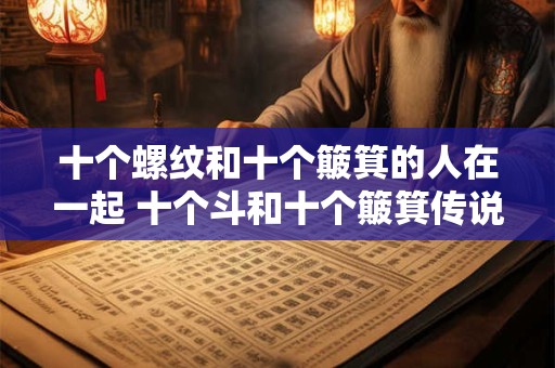 十个螺纹和十个簸箕的人在一起 十个斗和十个簸箕传说