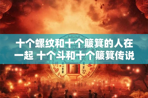 十个螺纹和十个簸箕的人在一起 十个斗和十个簸箕传说