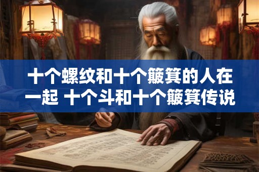 十个螺纹和十个簸箕的人在一起 十个斗和十个簸箕传说