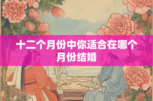 十二个月份中你适合在哪个月份结婚