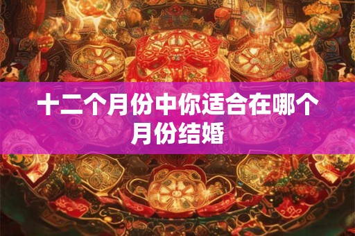 十二个月份中你适合在哪个月份结婚