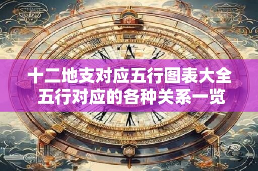 十二地支对应五行图表大全 五行对应的各种关系一览表