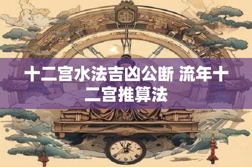 十二宫水法吉凶公断 流年十二宫推算法