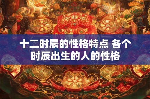 十二时辰的性格特点 各个时辰出生的人的性格