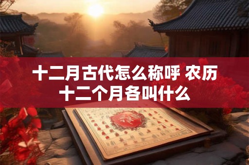 十二月古代怎么称呼 农历十二个月各叫什么