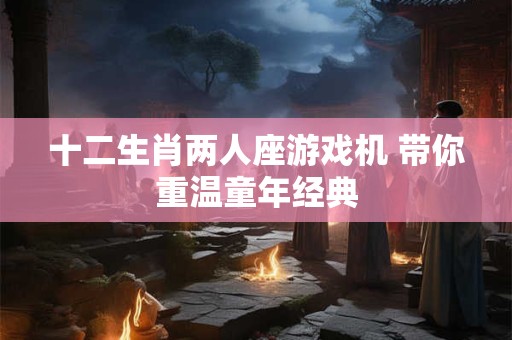 十二生肖两人座游戏机 带你重温童年经典
