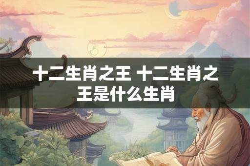 十二生肖之王 十二生肖之王是什么生肖