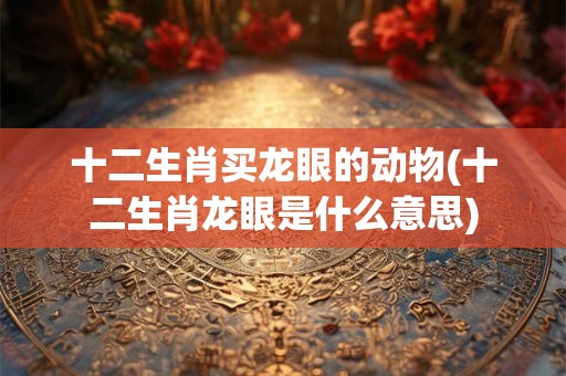 十二生肖买龙眼的动物(十二生肖龙眼是什么意思)