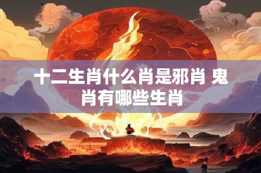 十二生肖什么肖是邪肖 鬼肖有哪些生肖