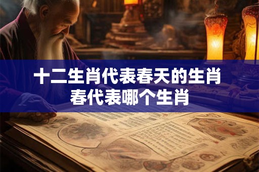 十二生肖代表春天的生肖 春代表哪个生肖