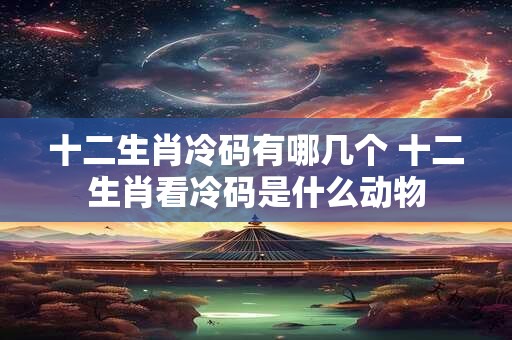 十二生肖冷码有哪几个 十二生肖看冷码是什么动物
