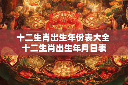 十二生肖出生年份表大全 十二生肖出生年月日表